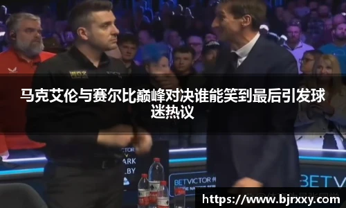 马克艾伦与赛尔比巅峰对决谁能笑到最后引发球迷热议